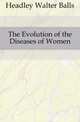 The Evolution of the Diseases of Women, Headley Walter Balls 