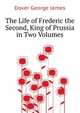 The Life of Frederic the Second, King of Prussia ... in Two Volumes..., Dover George James 