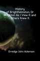 History of Brighthelmston, Or Brighton As I View It and Others Knew It, Erredge John Ackerson 