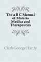 The a B C Manual of Materia Medica and Therapeutics, Clark George Hardy 