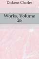 Works, Volume 26, Чарльз Диккенс 