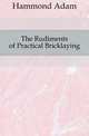 The Rudiments of Practical Bricklaying, Hammond Adam 