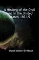 A History of the Civil War in the United States, 1861-5, Wood Walter Birkbeck 