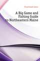 A Big Game and Fishing Guide to Northeastern Maine, Churchward James 