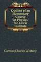Outline of an Elementary Course in Physics for Lewis Institute, Carman Charles Whitney 