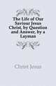 The Life of Our Saviour Jesus Christ, by Question and Answer, by a Layman, Christ Jesus 