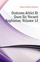 Oratores Attici Et Quos Sic Vocant Sophistae. Volume 12, Dobson William Stephen 