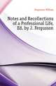 Notes and Recollections of a Professional Life, Ed. by J. Fergusson, Fergusson William 