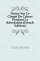 Notice Sur Le Clerge De Cahors Pendant La Revolution (French Edition), Gary Justin 