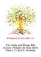 The Public and Private Life of Louis-Philippe ... Ex-King of the French, Tr. by V.L. Chemery, Michaud Louis Gabriel 