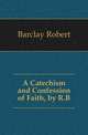 A Catechism and Confession of Faith, by R.B., Barclay Robert 
