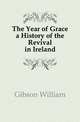 The Year of Grace a History of the Revival in Ireland, Gibson William 
