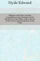 Religion and Policy and the Countenance and Assistance Each Should Give the Other, with a Survey of the Power and Jurisdiction of the Pope, Hyde Edward 