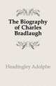 The Biography of Charles Bradlaugh, Headingley Adolphe 