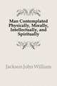 Man Contemplated Physically, Morally, Intellectually, and Spiritually, Jackson John William 