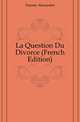 La Question Du Divorce (French Edition), Александр Дюма 