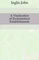 A Vindication of Ecclesiastical Establishments, Inglis John 