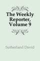 The Weekly Reporter, Volume 9, Sutherland David 