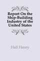Report On the Ship-Building Industry of the United States, Hall Henry 
