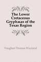 The Lower Cretaceous Gryphaeas of the Texas Region, Vaughan Thomas Wayland 