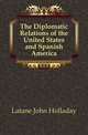 The Diplomatic Relations of the United States and Spanish America, Latane John Holladay 