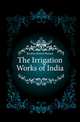 The Irrigation Works of India, Buckley Robert Burton 