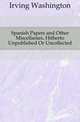 Spanish Papers and Other Miscellanies, Hitherto Unpublished Or Uncollected, Irving Washington 