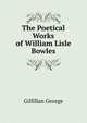 The Poetical Works of William Lisle Bowles ..., Gilfillan George 