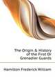 The Origin & History of the First Or Grenadier Guards, Hamilton Frederick William 
