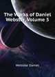 The Works of Daniel Webster..., Volume 5, Webster, Daniel 