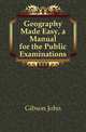 Geography Made Easy, a Manual for the Public Examinations, Gibson John 