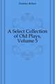 A Select Collection of Old Plays, Volume 5, Dodsley Robert 