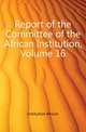 Report of the Committee of the African Institution, Volume 16, Institution African 