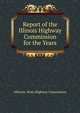 Report of the Illinois Highway Commission for the Years ..., #Illinois. State Highway Commission 