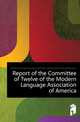 Report of the Committee of Twelve of the Modern Language Association of America, #Modern Language Association Of America. 