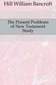 The Present Problems of New Testament Study, Hill William Bancroft 