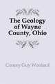 The Geology of Wayne County, Ohio, Conrey Guy Woolard 
