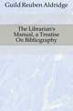 The Librarian's Manual, a Treatise On Bibliography, Guild Reuben Aldridge 