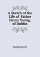 A Sketch of the Life of ... Father Henry Young, of Dublin, Young Henry 