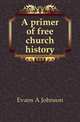 A primer of free church history, Evans A Johnson 