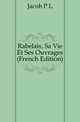 Rabelais, Sa Vie Et Ses Ouvrages (French Edition), Jacob Primer Leese 