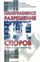 Альтернативное разрешение споров: Учебно-методический комплекс / Под ред. Зайцева А.И., Зайцев Алексей Игоревич, Балашов Алексей Николаевич, Балашова Ирина Николаевна, Захарьящева Иветта Юрьевна 
