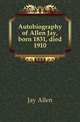 Autobiography of Allen Jay, born 1831, died 1910, Jay Allen 