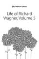 Life of Richard Wagner, Volume 5, Ellis William Ashton 
