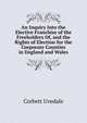 An Inquiry Into the Elective Franchise of the Freeholders Of, and the Rights of Election for the Corporate Counties in England and Wales ..., Corbett Uvedale 