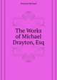 The Works of Michael Drayton, Esq ..., Drayton Michael 