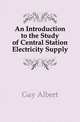 An Introduction to the Study of Central Station Electricity Supply, Gay Albert 