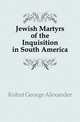Jewish Martyrs of the Inquisition in South America, Kohut George Alexander 
