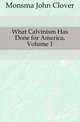 What Calvinism Has Done for America, Volume 1, Monsma John Clover 