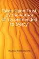Taken Upon Trust, by the Author of 'recommended to Mercy'., Houstoun Matilda Charlotte 